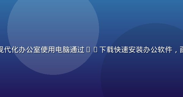 职场白领在现代化办公室使用电脑通过91下载快速安装办公软件，画面简洁专业